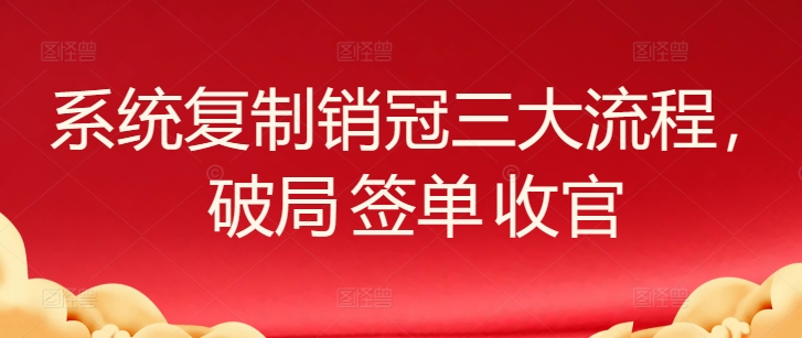 系统复制销冠三大流程，破局 签单 收官九峰网创-分享创业资讯-最新网络创业项目-分享最新赚钱项目九峰网创