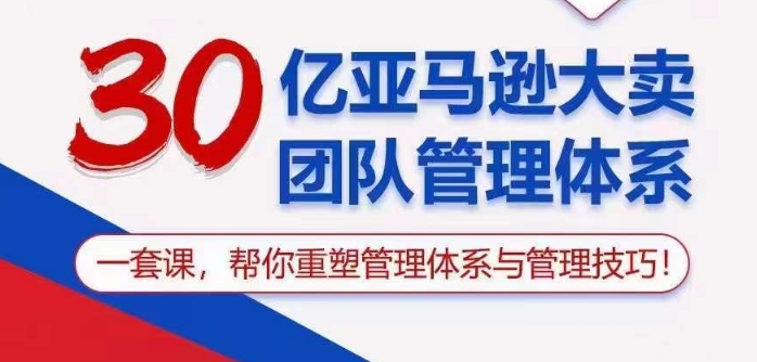 30亿亚马逊大卖团队管理体系，一套课帮你重塑管理体系与管理技巧九峰网创-分享创业资讯-最新网络创业项目-分享最新赚钱项目九峰网创