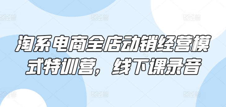 淘系电商全店动销经营模式特训营，线下课录音九峰网创-分享创业资讯-最新网络创业项目-分享最新赚钱项目九峰网创