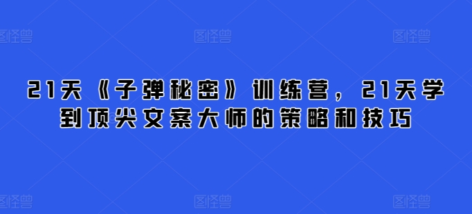 21天《子弹秘密》训练营，21天学到顶尖文案大师的策略和技巧九峰网创-分享创业资讯-最新网络创业项目-分享最新赚钱项目九峰网创