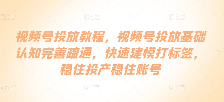 视频号投放教程，​视频号投放基础认知完善疏通，快速建模打标签，稳住投产稳住账号九峰网创-分享创业资讯-最新网络创业项目-分享最新赚钱项目九峰网创