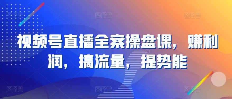视频号直播全案操盘课，赚利润，搞流量，提势能九峰网创-分享创业资讯-最新网络创业项目-分享最新赚钱项目九峰网创
