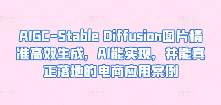 AIGC-Stable Diffusion图片精准高效生成，AI能实现，并能真正落地的电商应用案例九峰网创-分享创业资讯-最新网络创业项目-分享最新赚钱项目九峰网创