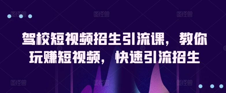 驾校短视频招生引流课，教你玩赚短视频，快速引流招生九峰网创-分享创业资讯-最新网络创业项目-分享最新赚钱项目九峰网创