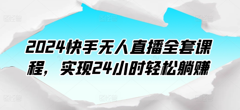 2024快手无人直播全套课程，实现24小时轻松躺赚九峰网创-分享创业资讯-最新网络创业项目-分享最新赚钱项目九峰网创