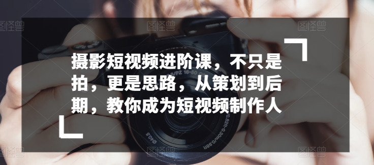 摄影短视频进阶课，不只是拍，更是思路，从策划到后期，教你成为短视频制作人九峰网创-分享创业资讯-最新网络创业项目-分享最新赚钱项目九峰网创