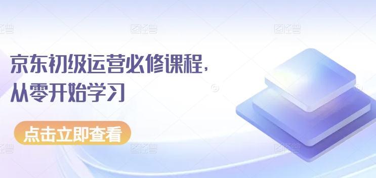 京东初级运营必修课程，从零开始学习九峰网创-分享创业资讯-最新网络创业项目-分享最新赚钱项目九峰网创