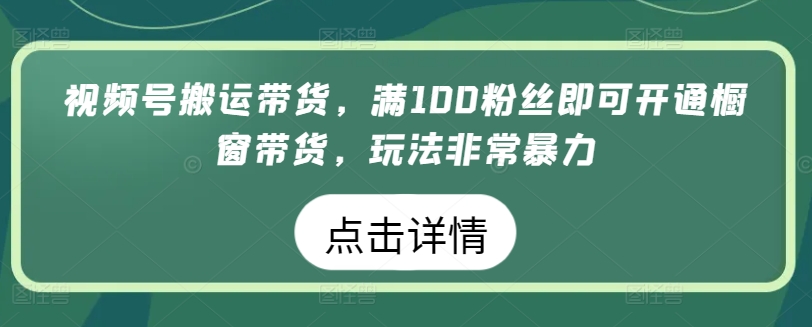 视频号搬运带货，满100粉丝即可开通橱窗带货，玩法非常暴力九峰网创-分享创业资讯-最新网络创业项目-分享最新赚钱项目九峰网创