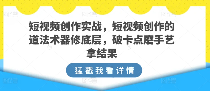短视频创作实战，短视频创作的道法术器修底层，破卡点磨手艺拿结果九峰网创-分享创业资讯-最新网络创业项目-分享最新赚钱项目九峰网创