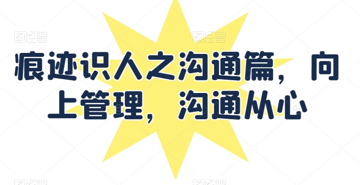 痕迹识人之沟通篇，向上管理，沟通从心九峰网创-分享创业资讯-最新网络创业项目-分享最新赚钱项目九峰网创