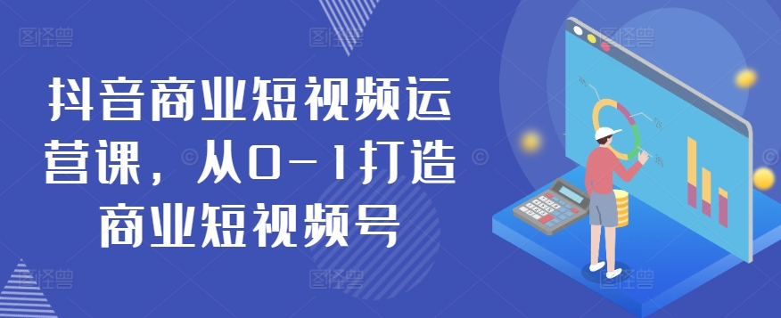 抖音商业短视频运营课，从0-1打造商业短视频号九峰网创-分享创业资讯-最新网络创业项目-分享最新赚钱项目九峰网创