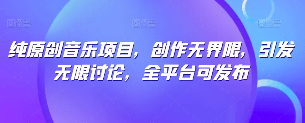 纯原创音乐项目，创作无界限，引发无限讨论，全平台可发布九峰网创-分享创业资讯-最新网络创业项目-分享最新赚钱项目九峰网创