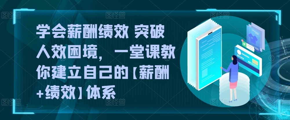学会薪酬绩效 突破人效困境，​一堂课教你建立自己的【薪酬+绩效】体系九峰网创-分享创业资讯-最新网络创业项目-分享最新赚钱项目九峰网创