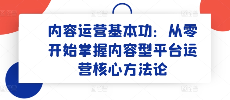 内容运营基本功：从零开始掌握内容型平台运营核心方法论九峰网创-分享创业资讯-最新网络创业项目-分享最新赚钱项目九峰网创
