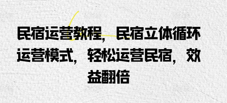 民宿运营教程，民宿立体循环运营模式，轻松运营民宿，效益翻倍九峰网创-分享创业资讯-最新网络创业项目-分享最新赚钱项目九峰网创