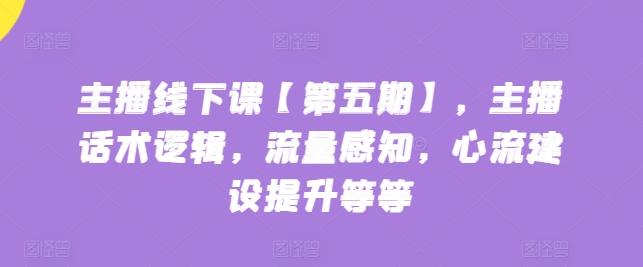 主播线下课【第五期】，主播话术逻辑，流量感知，心流建设提升等等九峰网创-分享创业资讯-最新网络创业项目-分享最新赚钱项目九峰网创