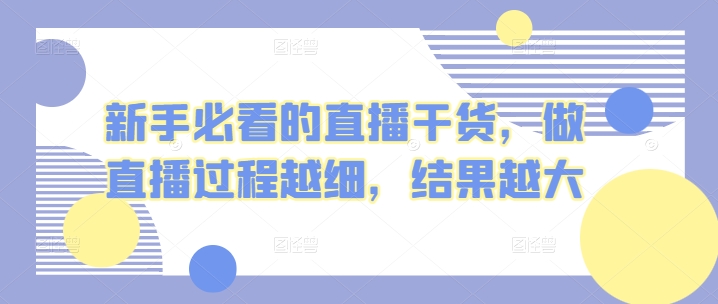 新手必看的直播干货，做直播过程越细，结果越大九峰网创-分享创业资讯-最新网络创业项目-分享最新赚钱项目九峰网创
