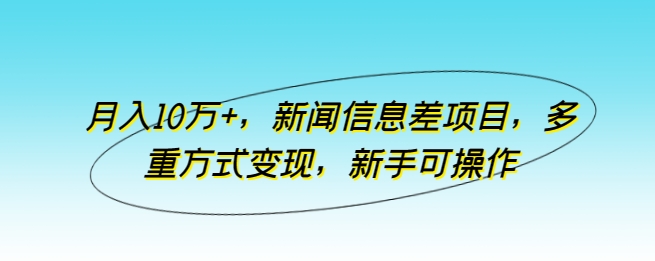 月入10万+，新闻信息差项目，多重方式变现，新手可操作九峰网创-分享创业资讯-最新网络创业项目-分享最新赚钱项目九峰网创