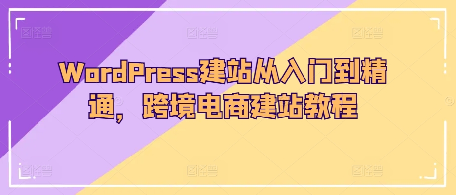 WordPress建站从入门到精通，跨境电商建站教程九峰网创-分享创业资讯-最新网络创业项目-分享最新赚钱项目九峰网创