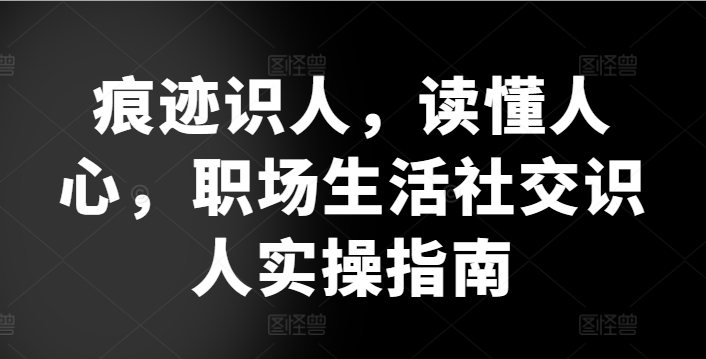 痕迹识人，读懂人心，​职场生活社交识人实操指南九峰网创-分享创业资讯-最新网络创业项目-分享最新赚钱项目九峰网创