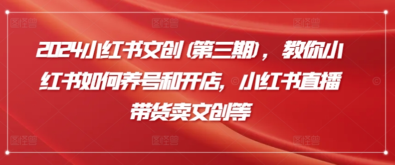 2024小红书文创(第三期)，教你小红书如何养号和开店，小红书直播带货卖文创等九峰网创-分享创业资讯-最新网络创业项目-分享最新赚钱项目九峰网创