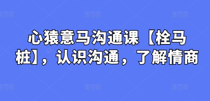 心猿意马沟通课【栓马桩】，认识沟通，了解情商九峰网创-分享创业资讯-最新网络创业项目-分享最新赚钱项目九峰网创