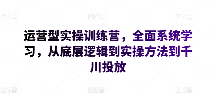 运营型实操训练营，全面系统学习，从底层逻辑到实操方法到千川投放九峰网创-分享创业资讯-最新网络创业项目-分享最新赚钱项目九峰网创