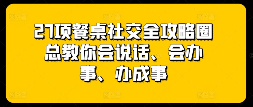 27项餐桌社交全攻略圈总教你会说话、会办事、办成事九峰网创-分享创业资讯-最新网络创业项目-分享最新赚钱项目九峰网创