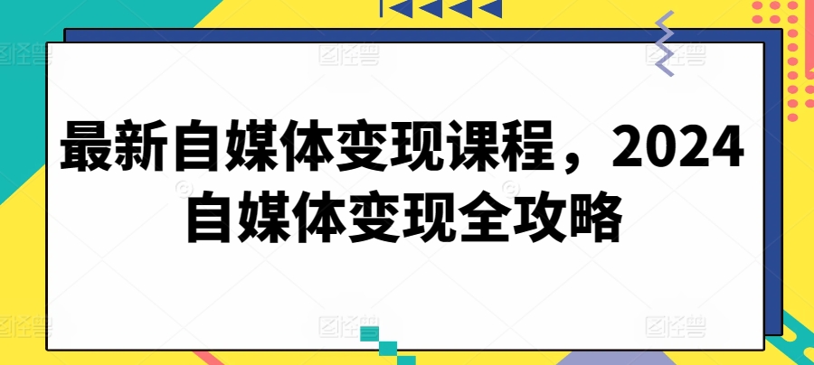 最新自媒体变现课程，2024自媒体变现全攻略九峰网创-分享创业资讯-最新网络创业项目-分享最新赚钱项目九峰网创