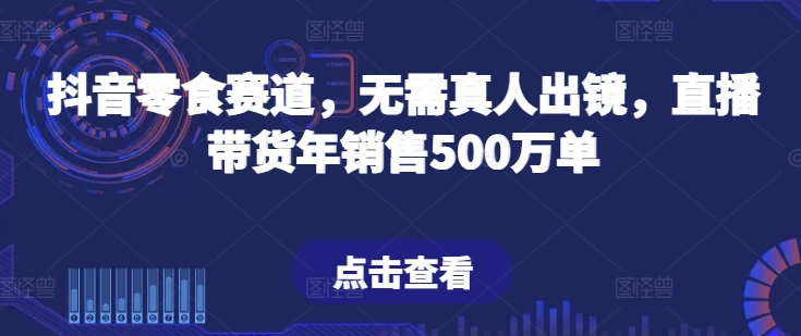 抖音零食赛道，无需真人出镜，直播带货年销售500万单九峰网创-分享创业资讯-最新网络创业项目-分享最新赚钱项目九峰网创