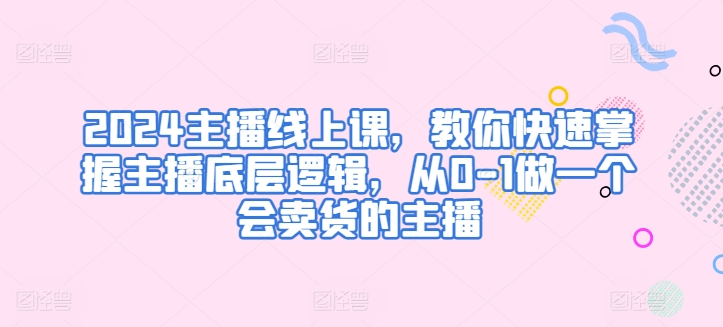 2024主播线上课，教你快速掌握主播底层逻辑，从0-1做一个会卖货的主播九峰网创-分享创业资讯-最新网络创业项目-分享最新赚钱项目九峰网创