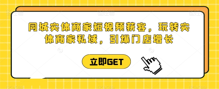 同城实体商家短视频获客直播课，玩转实体商家私域，引爆门店增长九峰网创-分享创业资讯-最新网络创业项目-分享最新赚钱项目九峰网创