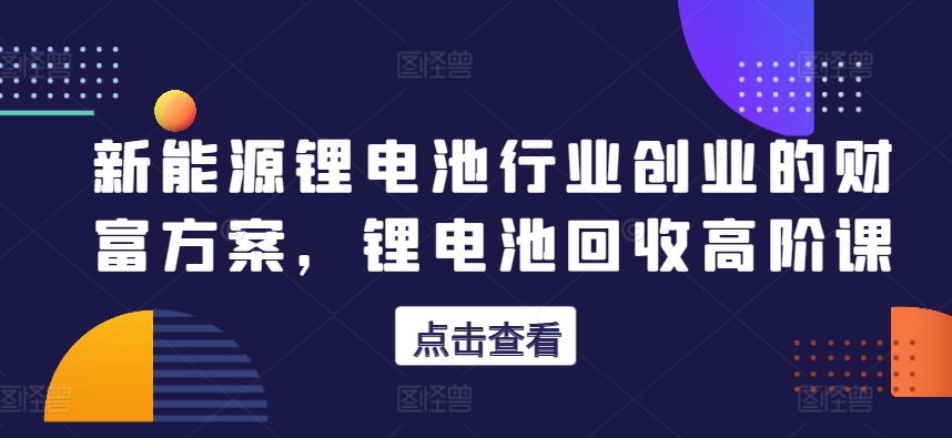 新能源锂电池行业创业的财富方案，锂电池回收高阶课九峰网创-分享创业资讯-最新网络创业项目-分享最新赚钱项目九峰网创