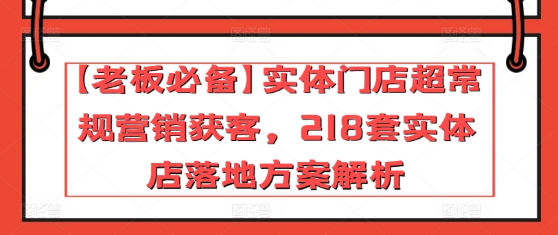 【老板必备】实体门店超常规营销获客，218套实体店落地方案解析九峰网创-分享创业资讯-最新网络创业项目-分享最新赚钱项目九峰网创
