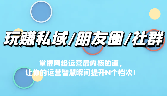 玩赚私域/朋友圈/社群，掌握网络运营最内核的道，让你的运营智慧瞬间提升N个档九峰网创-分享创业资讯-最新网络创业项目-分享最新赚钱项目九峰网创