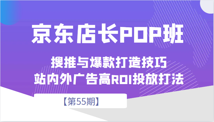 京东店长POP班【第55期】，京东搜推与爆款打造技巧，站内外广告高ROI投放打法九峰网创-分享创业资讯-最新网络创业项目-分享最新赚钱项目九峰网创