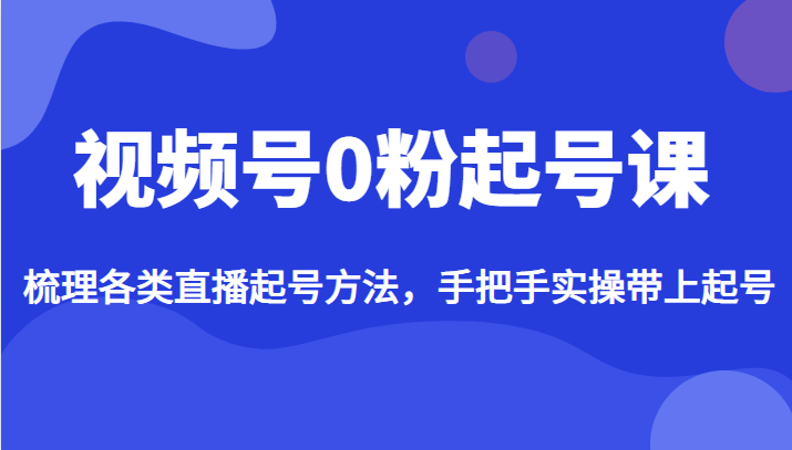 视频号0粉起号课，梳理各类直播起号方法，手把手实操带上起号九峰网创-分享创业资讯-最新网络创业项目-分享最新赚钱项目九峰网创