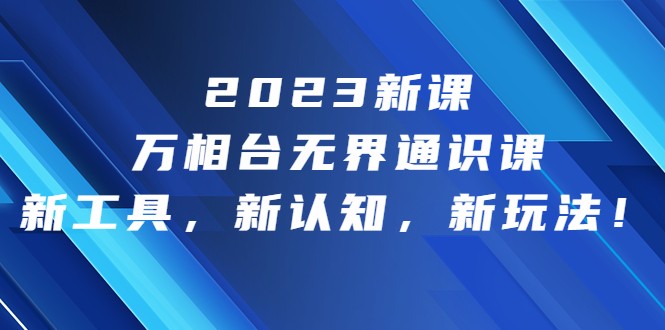 2023新课·万相台·无界通识课，新工具，新认知，新玩法九峰网创-分享创业资讯-最新网络创业项目-分享最新赚钱项目九峰网创