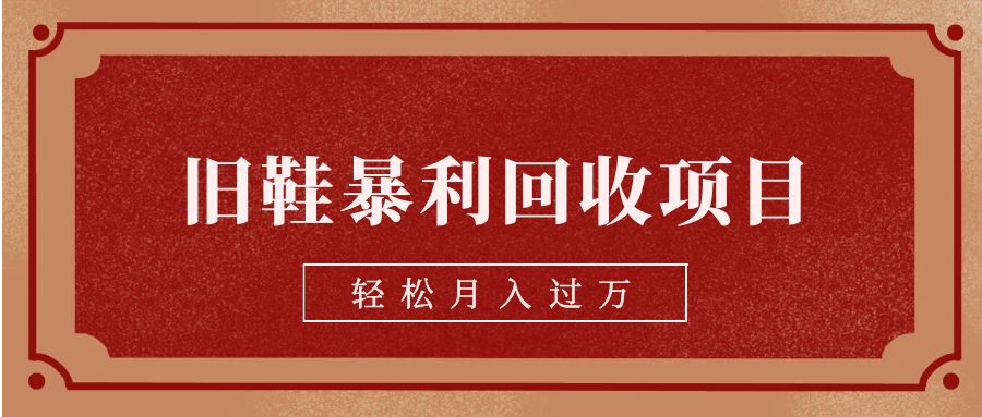 旧鞋暴利回收项目，轻松月入过万【回收渠道+详细教学视频】九峰网创-分享创业资讯-最新网络创业项目-分享最新赚钱项目九峰网创