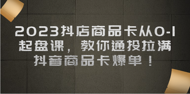 2023抖店商品卡从0-1 起盘课，教你通投拉满，抖音商品卡爆单九峰网创-分享创业资讯-最新网络创业项目-分享最新赚钱项目九峰网创
