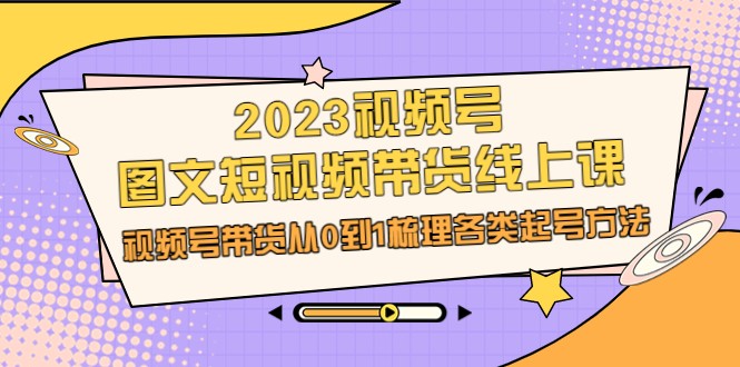 2023视频号-图文短视频带货线上课，视频号带货从0到1梳理各类起号方法九峰网创-分享创业资讯-最新网络创业项目-分享最新赚钱项目九峰网创