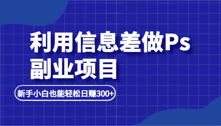 利用信息差做ps副业项目，新手小白也能轻松日赚300+九峰网创-分享创业资讯-最新网络创业项目-分享最新赚钱项目九峰网创