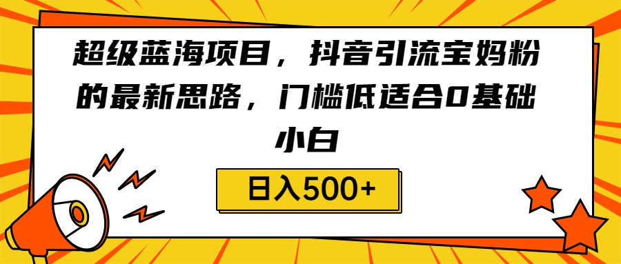 超级蓝海项目，抖音引流宝妈粉的最新思路，门槛低适合0基础小白，轻松日入500+九峰网创-分享创业资讯-最新网络创业项目-分享最新赚钱项目九峰网创
