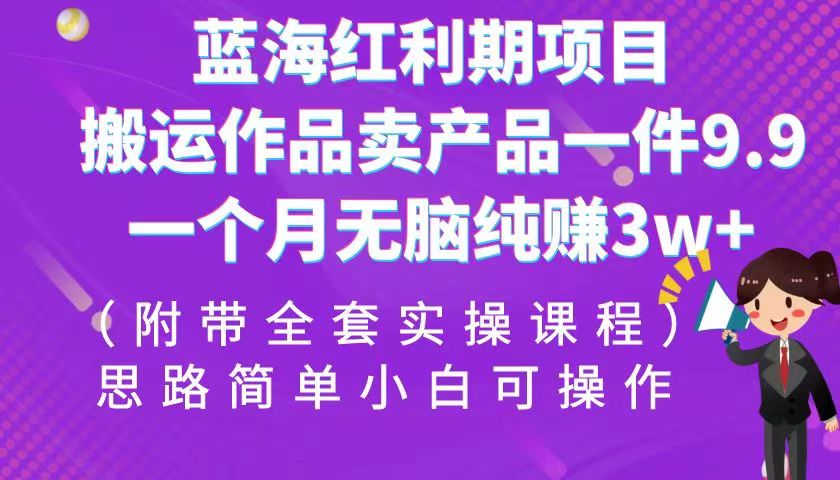 蓝海红利期项目，搬运作品卖产品一件9.9，一个月无脑纯赚3w+！（全套实操课程）九峰网创-分享创业资讯-最新网络创业项目-分享最新赚钱项目九峰网创