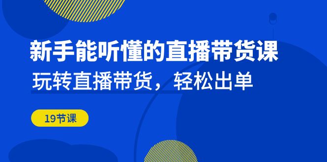 新手能听懂的直播带货课：玩转直播带货，轻松出单（19节课）九峰网创-分享创业资讯-最新网络创业项目-分享最新赚钱项目九峰网创