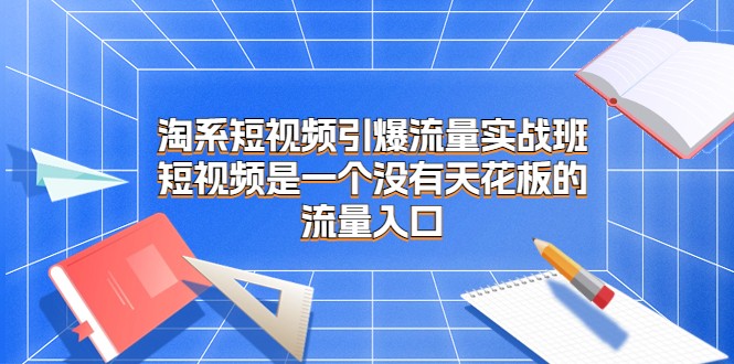 淘系短视频引爆流量实战班，短视频是一个没有天花板的流量入口九峰网创-分享创业资讯-最新网络创业项目-分享最新赚钱项目九峰网创