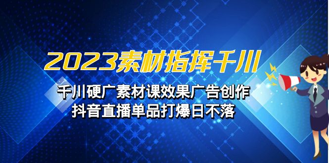 2023素材 指挥千川，千川硬广素材课效果广告创作，抖音直播单品打爆日不落九峰网创-分享创业资讯-最新网络创业项目-分享最新赚钱项目九峰网创