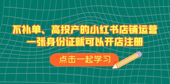 不补单、高投产的小红书店铺运营，一张身份证就可以开店注册（33节课）九峰网创-分享创业资讯-最新网络创业项目-分享最新赚钱项目九峰网创