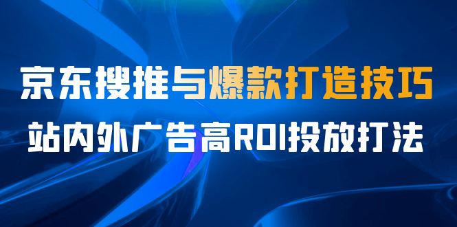 某收费培训56期7月课，京东搜推与爆款打造技巧，站内外广告高ROI投放打法九峰网创-分享创业资讯-最新网络创业项目-分享最新赚钱项目九峰网创