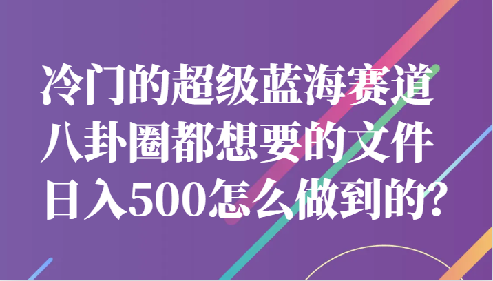 冷门的超级蓝海赛道，八卦圈都想要的文件，一天轻松日入500怎么做到的？九峰网创-分享创业资讯-最新网络创业项目-分享最新赚钱项目九峰网创